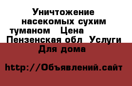   Уничтожение насекомых сухим туманом › Цена ­ 1 000 - Пензенская обл. Услуги » Для дома   